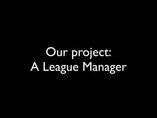 Our project:
A League Manager
 