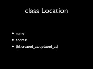class Location

• name
• address
• (id, created_at, updated_at)
 