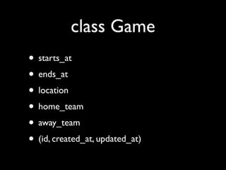 class Game
• starts_at
• ends_at
• location
• home_team
• away_team
• (id, created_at, updated_at)
 