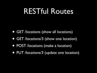 RESTful Routes

• GET /locations (show all locations)
• GET /locations/3 (show one location)
• POST /locations (make a location)
• PUT /locations/3 (update one location)
 