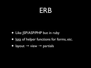 ERB

• Like JSP/ASP/PHP but in ruby
• lots of helper functions for forms, etc.
• layout → view → partials
 