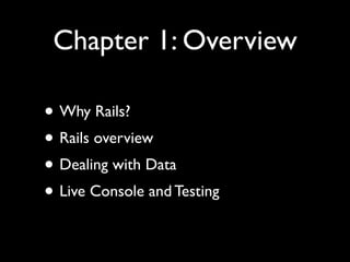 Chapter 1: Overview

• Why Rails?
• Rails overview
• Dealing with Data
• Live Console and Testing
 