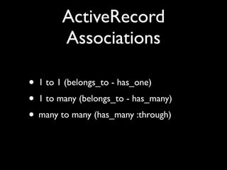 ActiveRecord
        Associations

• 1 to 1 (belongs_to - has_one)
• 1 to many (belongs_to - has_many)
• many to many (has_many :through)
 
