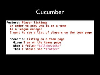 Cucumber
Feature: Player listings
  In order to know who is on a team
  As a league manager
  I want to see a list of players on the team page

  Scenario: listing on a team page
    Given I am on the teams page
    When I follow "Ballshevicks"
    Then I should see "Trotter"
 
