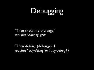 Debugging

`Then show me the page`
requires ‘launchy’ gem

`Then debug` (debugger;1)
requires ‘ruby-debug’ or ‘ruby-debug19’
 
