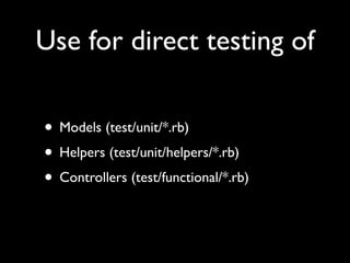 Use for direct testing of

• Models (test/unit/*.rb)
• Helpers (test/unit/helpers/*.rb)
• Controllers (test/functional/*.rb)
 