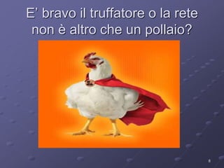 E’ bravo il truffatore o la rete 
non è altro che un pollaio? 
8 
 