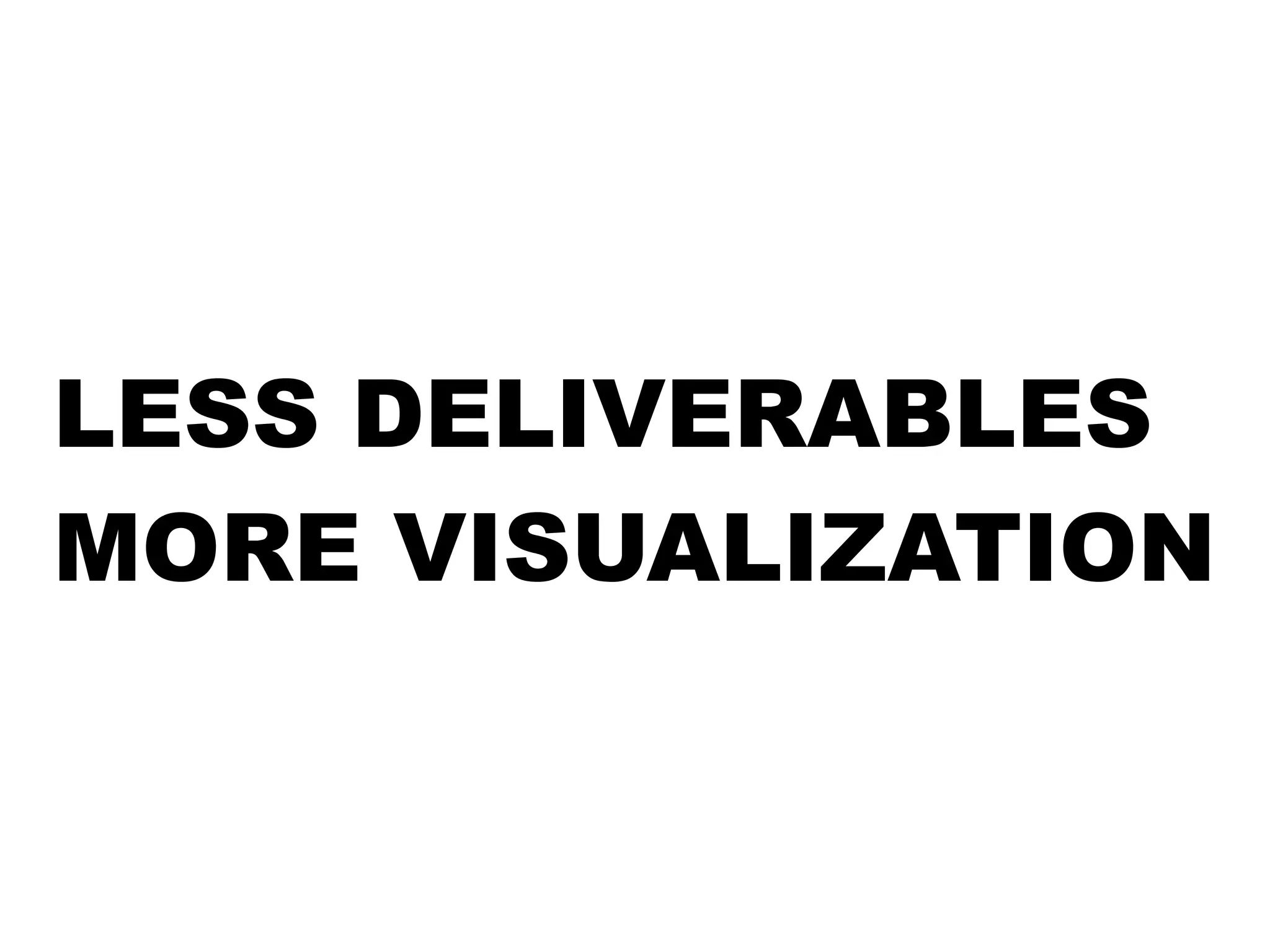 LESS DELIVERABLES 
MORE VISUALIZATION 
 
