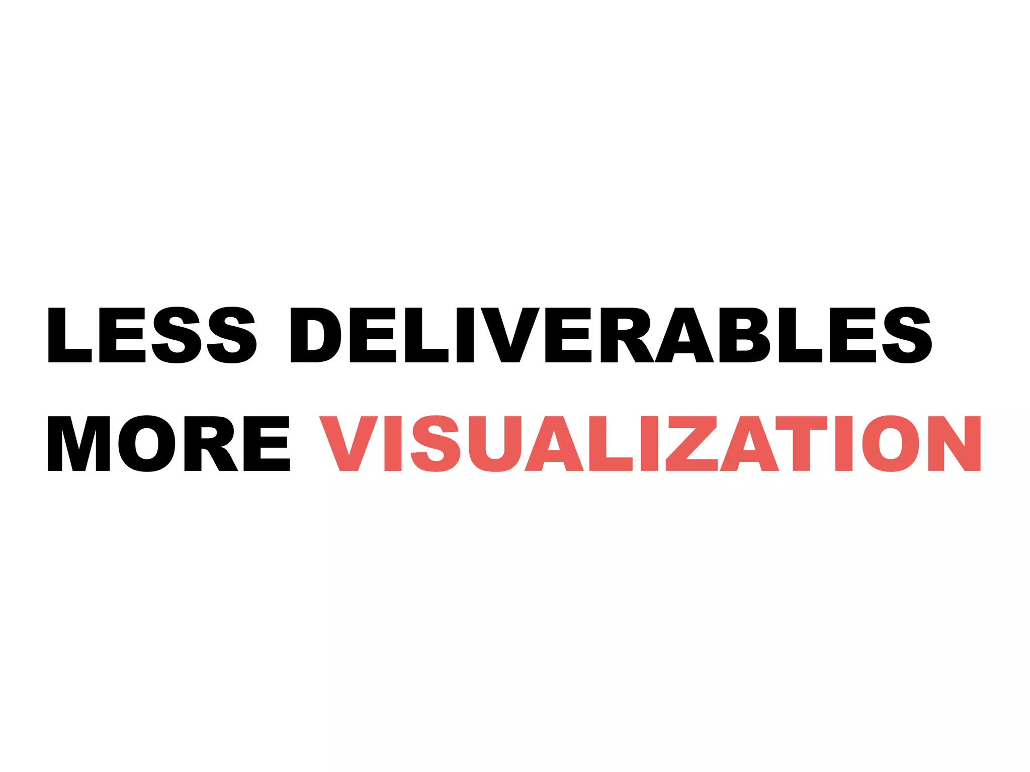 LESS DELIVERABLES 
MORE VISUALIZATION 
 