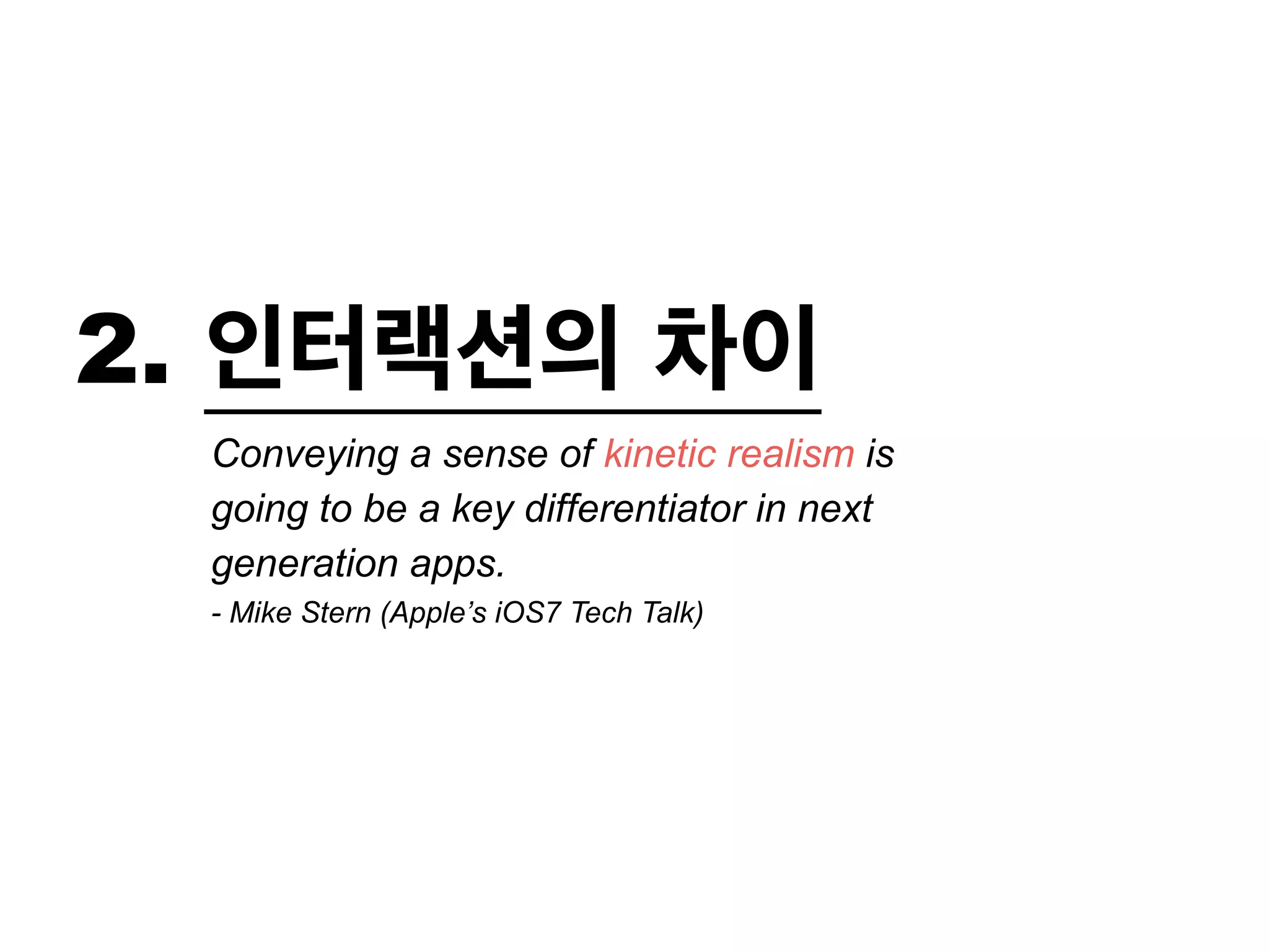 2. 인터랙션의 차이 
Conveying a sense of kinetic realism is 
going to be a key differentiator in next 
generation apps. 
- Mike Stern (Apple’s iOS7 Tech Talk) 
 