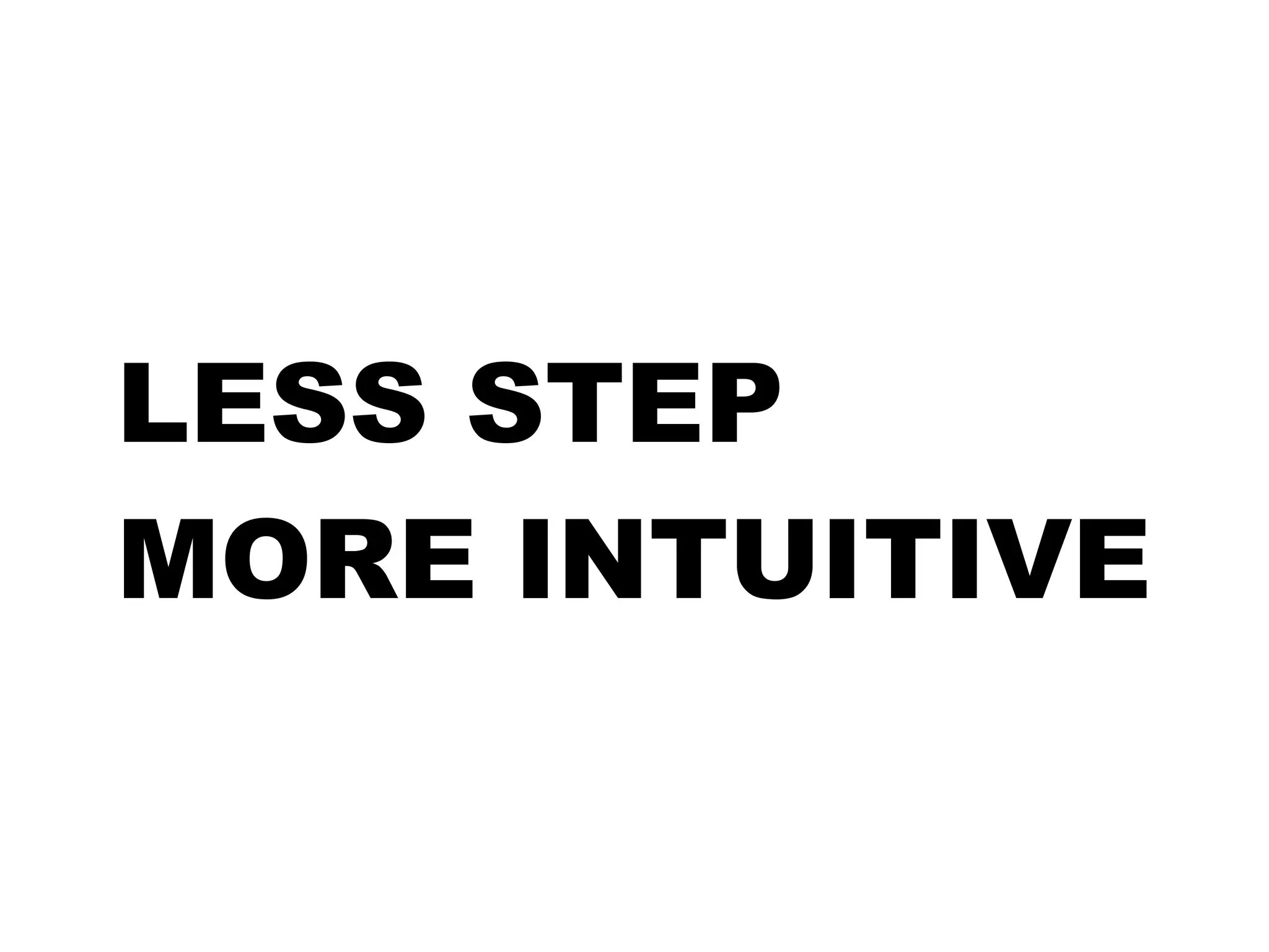 LESS STEP 
MORE INTUITIVE 
 