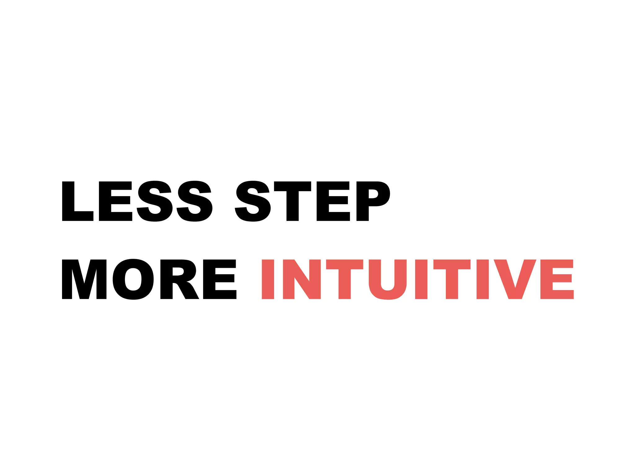 LESS STEP 
MORE INTUITIVE 
 