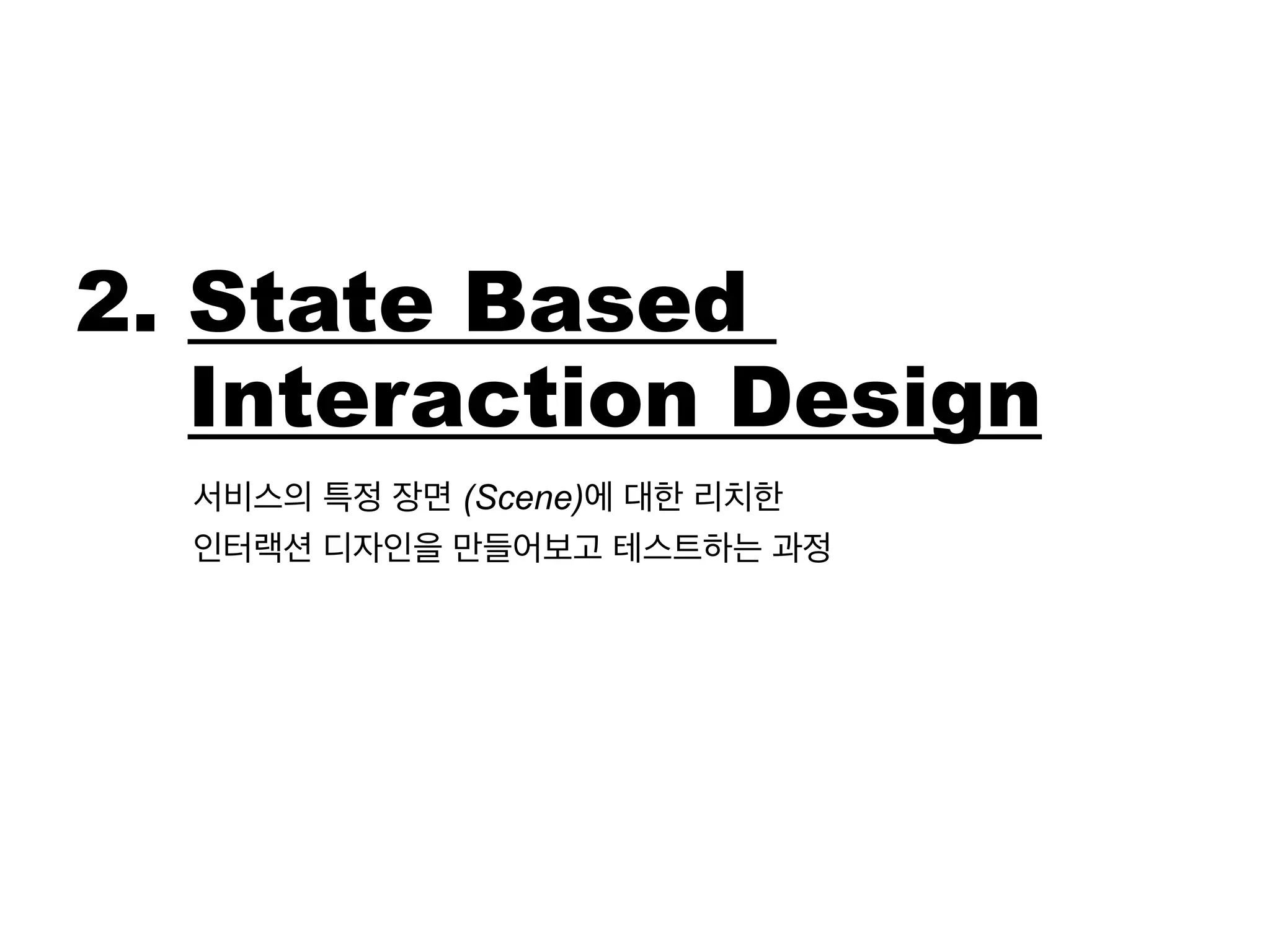 2. State Based 
Interaction Design 
서비스의 특정 장면 (Scene)에 대한 리치한 
인터랙션 디자인을 만들어보고 테스트하는 과정 
 