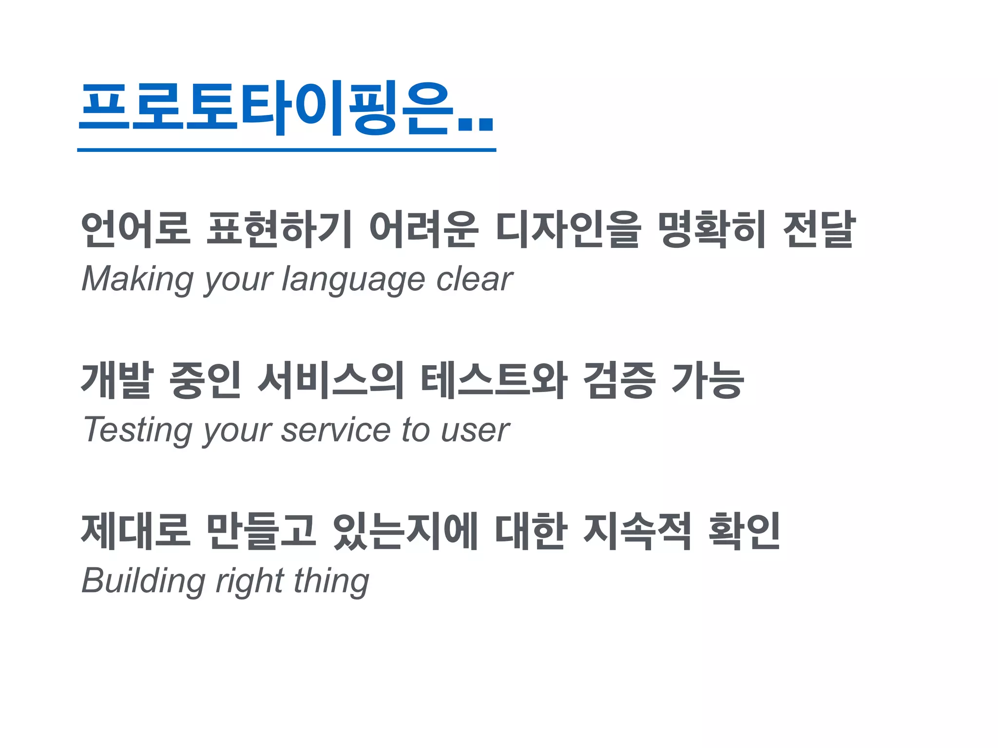 프로토타이핑은.. 
언어로 표현하기 어려운 디자인을 명확히 전달 
Making your language clear 
개발 중인 서비스의 테스트와 검증 가능 
Testing your service to user 
제대로 만들고 있는지에 대한 지속적 확인 
Building right thing 
 