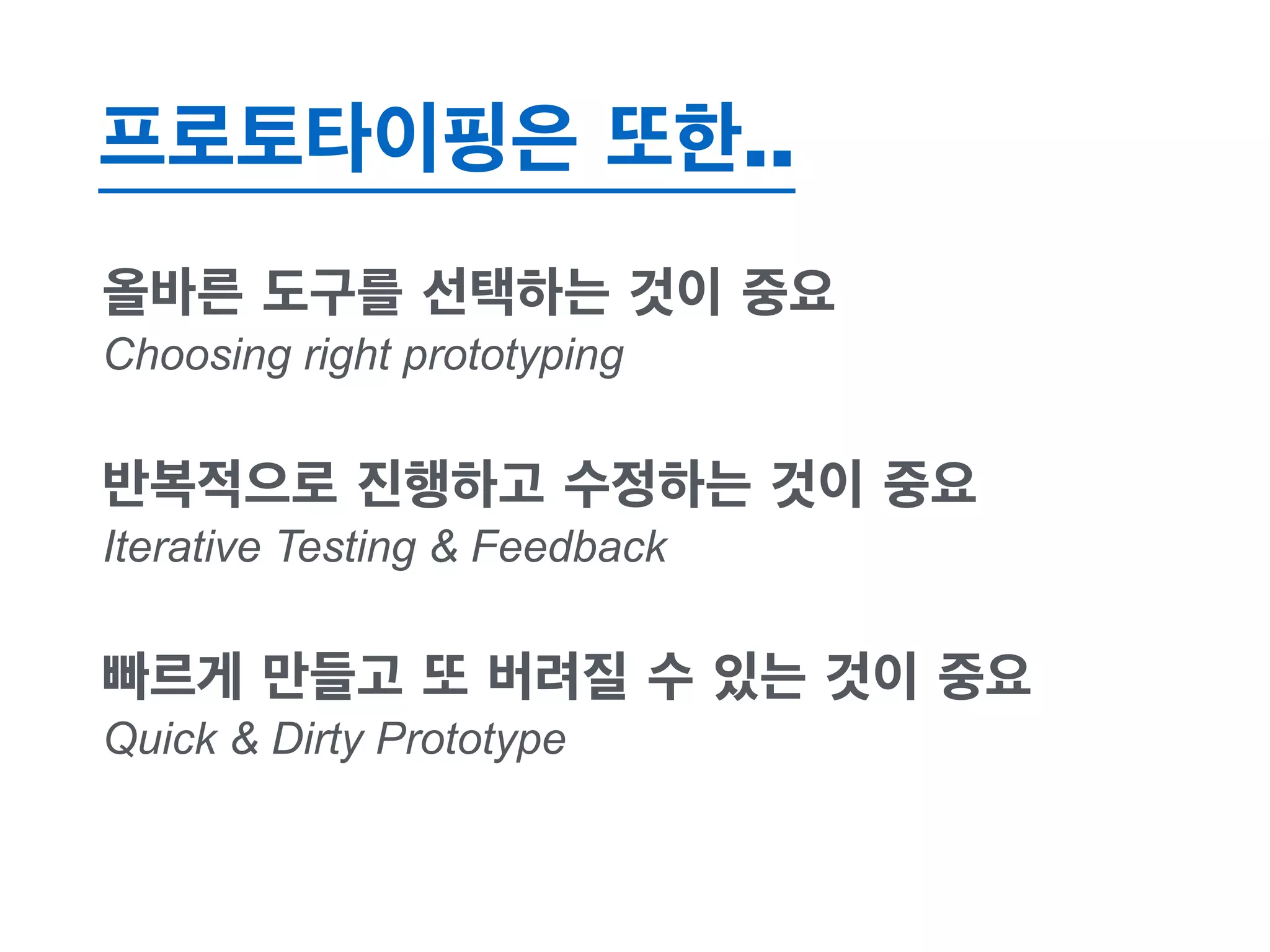 프로토타이핑은 또한.. 
올바른 도구를 선택하는 것이 중요 
Choosing right prototyping 
반복적으로 진행하고 수정하는 것이 중요 
Iterative Testing & Feedback 
빠르게 만들고 또 버려질 수 있는 것이 중요 
Quick & Dirty Prototype 
 