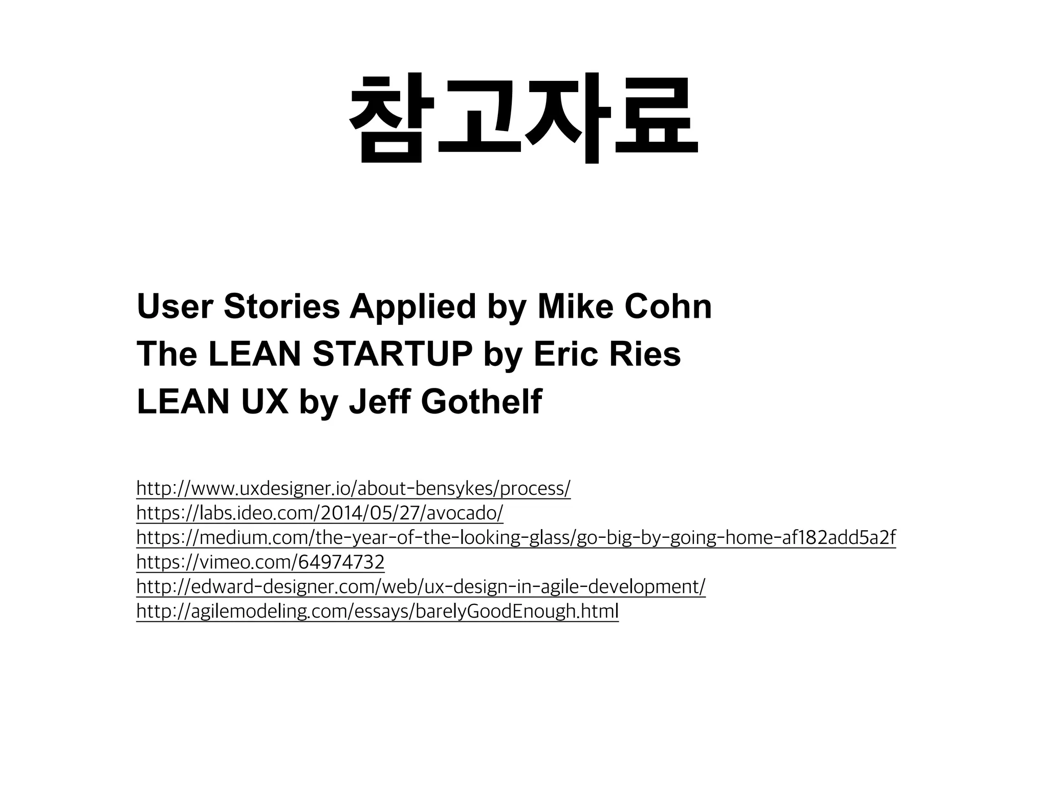 참고자료 
User Stories Applied by Mike Cohn 
The LEAN STARTUP by Eric Ries 
LEAN UX by Jeff Gothelf 
http://www.uxdesigner.io/about-bensykes/process/ 
https://labs.ideo.com/2014/05/27/avocado/ 
https://medium.com/the-year-of-the-looking-glass/go-big-by-going-home-af182add5a2f 
https://vimeo.com/64974732 
http://edward-designer.com/web/ux-design-in-agile-development/ 
http://agilemodeling.com/essays/barelyGoodEnough.html 
