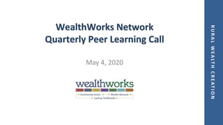 RURALWEALTHCREATION
WealthWorks Network
Quarterly Peer Learning Call
May 4, 2020
 