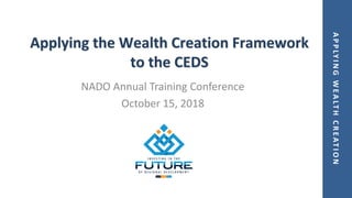 APPLYINGWEALTHCREATION
Applying the Wealth Creation Framework
to the CEDS
NADO Annual Training Conference
October 15, 2018
 