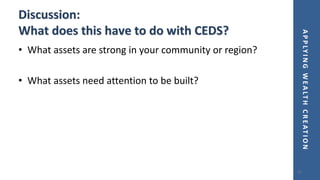 APPLYINGWEALTHCREATION
Discussion:
What does this have to do with CEDS?
• What assets are strong in your community or region?
• What assets need attention to be built?
21
 