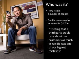 Who was it?
• Tony Hsieh
Founder of Zappos
• Sold his company to
Amazon for $1.2bn
“Trusting that a
third party would
care about our
customers as much
as we did was one
of our biggest
mistakes”
 