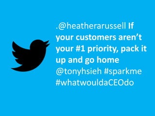 .@heatherarussell If
your customers aren’t
your #1 priority, pack it
up and go home
@tonyhsieh #sparkme
#whatwouldaCEOdo
 