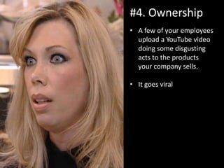 #4. Ownership
• A few of your employees
upload a YouTube video
doing some disgusting
acts to the products
your company sells.
• It goes viral
 