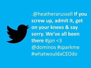 .@heatherarussell If you
screw up, admit it, get
on your knees & say
sorry. We’ve all been
there #jpn <3
@dominos #sparkme
#whatwouldaCEOdo
 