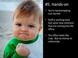 • You’re bootstrapping.
Just started
• Staff is working hard.
Got some new contracts
that are coming into the
office.
• The office looks like
crap. But no money to
redecorate.
#5. Hands-on
 