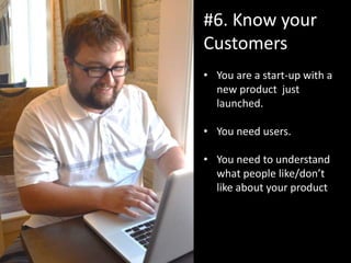 #6. Know your
Customers
• You are a start-up with a
new product just
launched.
• You need users.
• You need to understand
what people like/don’t
like about your product
 