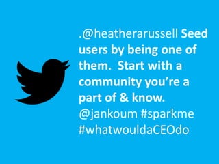 .@heatherarussell Seed
users by being one of
them. Start with a
community you’re a
part of & know.
@jankoum #sparkme
#whatwouldaCEOdo
 