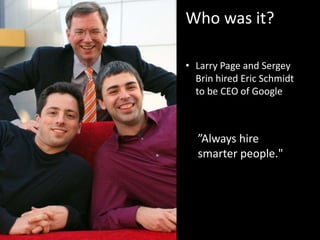 Who was it?
• Larry Page and Sergey
Brin hired Eric Schmidt
to be CEO of Google
”Always hire
smarter people."
 