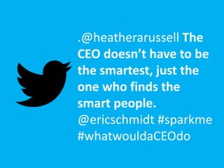 .@heatherarussell The
CEO doesn’t have to be
the smartest, just the
one who finds the
smart people.
@ericschmidt #sparkme
#whatwouldaCEOdo
 
