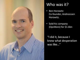 Who was it?
• Ben Horowitz
Co-founder, Andreessen
Horowitz.
• Sold his company
(OpsWare) for $1.6bn
“I did it, because I
knew what desperation
was like…”
 