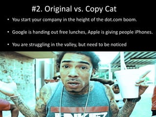 #2. Original vs. Copy Cat
• You start your company in the height of the dot.com boom.
• Google is handing out free lunches, Apple is giving people iPhones.
• You are struggling in the valley, but need to be noticed
 