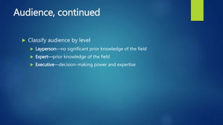 Audience, continued
 Classify audience by level
 Layperson—no significant prior knowledge of the field
 Expert—prior knowledge of the field
 Executive—decision-making power and expertise
 