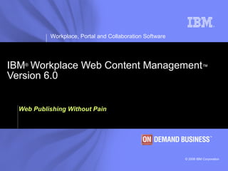 IBM ®   Workplace Web Content Management ™   Version 6.0 Web Publishing Without Pain 