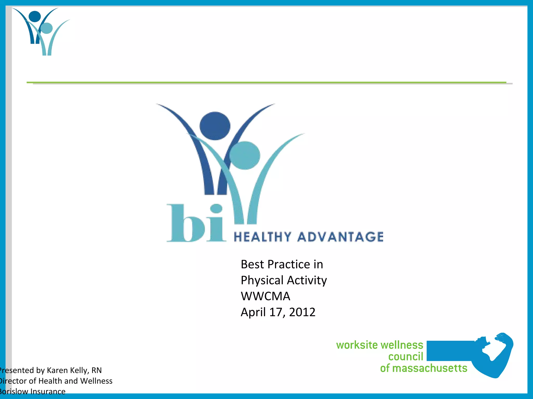 Best Practice in
                                  Physical Activity
                                  WWCMA
                                  April 17, 2012



Presented by Karen Kelly, RN
Director of Health and Wellness
Borislow Insurance
 