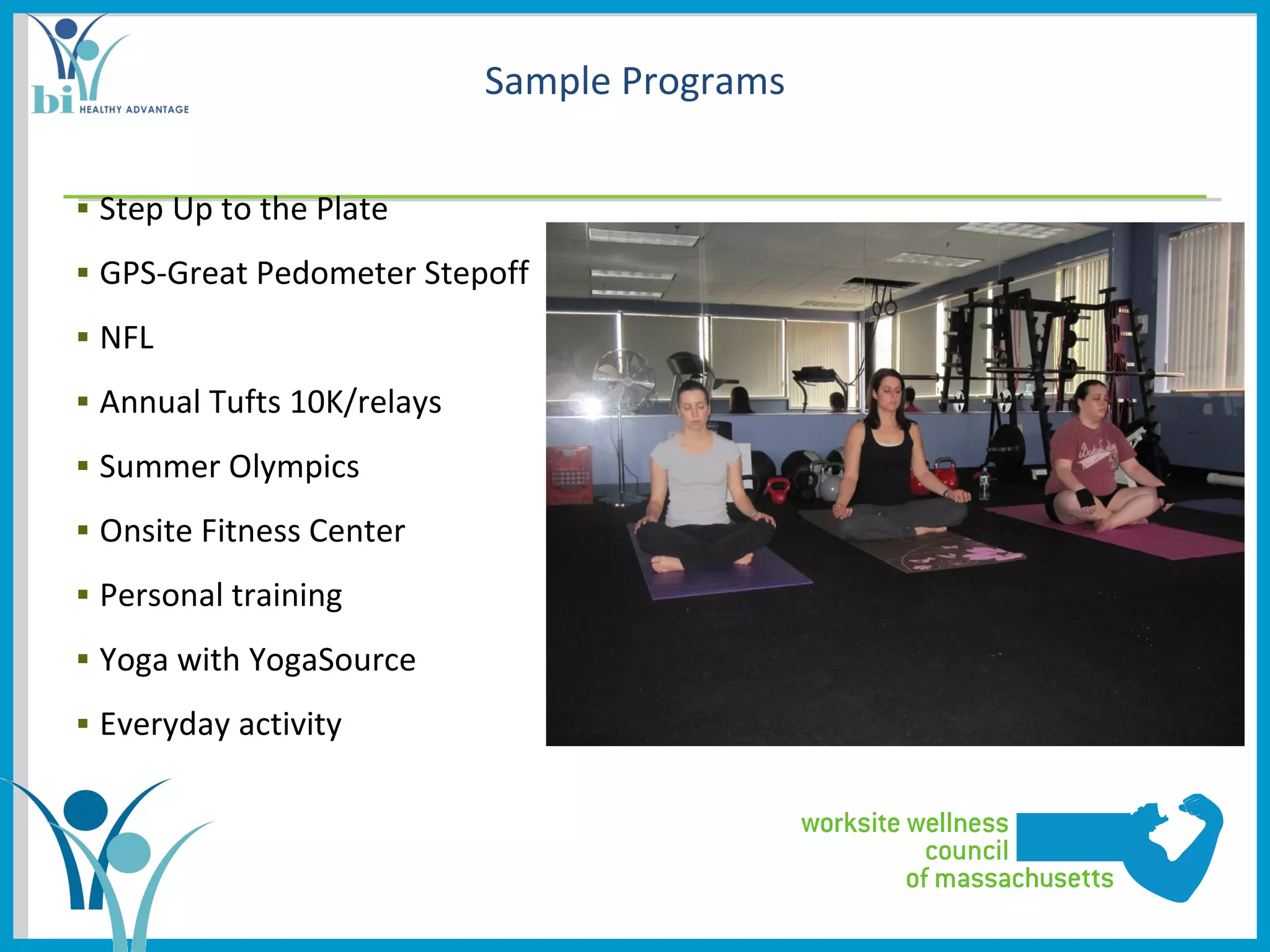 Sample Programs

▪ Step Up to the Plate
▪ GPS-Great Pedometer Stepoff
▪ NFL
▪ Annual Tufts 10K/relays
▪ Summer Olympics
▪ Onsite Fitness Center
▪ Personal training
▪ Yoga with YogaSource
▪ Everyday activity
 
