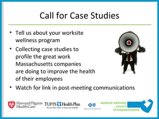 Call for Case Studies
• Tell us about your worksite
  wellness program
• Collecting case studies to
  profile the great work
  Massachusetts companies
  are doing to improve the health
  of their employees
• Watch for link in post-meeting communications
 