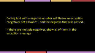 Calling Add with a negative number will throw an exception
“negatives not allowed” - and the negative that was passed.
If there are multiple negatives, show all of them in the
exception message
 