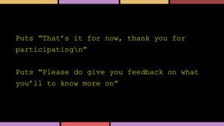 Puts “That’s it for now, thank you for
participatingn”
Puts “Please do give you feedback on what
you’ll to know more on”
 