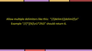 Allow multiple delimiters like this: “//[delim1][delim2]n”
Example “//[*][%]n1*2%3” should return 6.
 
