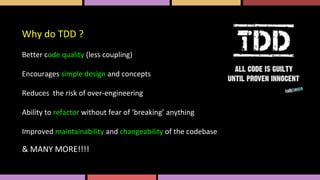 Why do TDD ?
Better code quality (less coupling)
Encourages simple design and concepts
Reduces the risk of over-engineering
Ability to refactor without fear of ‘breaking’ anything
Improved maintainability and changeability of the codebase
& MANY MORE!!!!
 