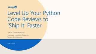 Level Up Your Python
Code Reviews to
‘Ship It’ Faster
Syeda Kauser Inamdar
Software Engineer, LinkedIn
Tweet @codealatte
June 5, 2020
 
