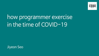 how programmer exercise

in the time of COVID-19
Jiyeon Seo
 