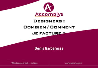 Designers :
             Combien / Comment
               je facture ?


                         Denis Barbarossa


Withdesigners Club – mai 2011               www.accomplys.fr
 