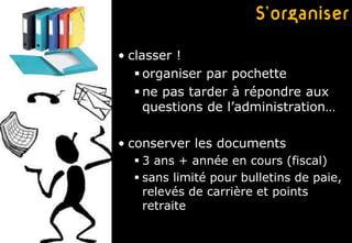 S’organiser

• classer !
    organiser par pochette
    ne pas tarder à répondre aux
     questions de l’administration…

• conserver les documents
   3 ans + année en cours (fiscal)
   sans limité pour bulletins de paie,
    relevés de carrière et points
    retraite
 
