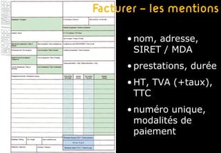 Facturer – les mentions

      • nom, adresse,
        SIRET / MDA
      • prestations, durée
      • HT, TVA (+taux),
        TTC
      • numéro unique,
        modalités de
        paiement
 