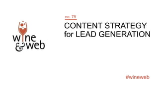 #wineweb
CONTENT STRATEGY
for LEAD GENERATION
no. 75
 