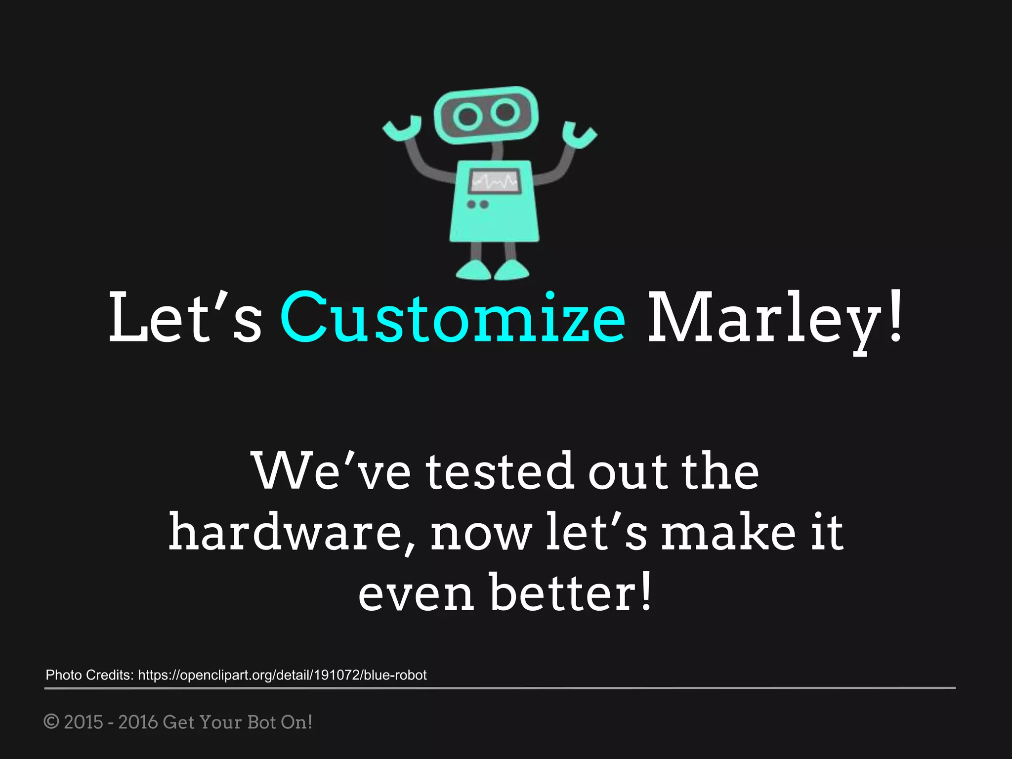 © 2015 - 2016 Get Your Bot On!
Let’s Customize Marley!
We’ve tested out the
hardware, now let’s make it
even better!
Photo Credits: https://openclipart.org/detail/191072/blue-robot
 